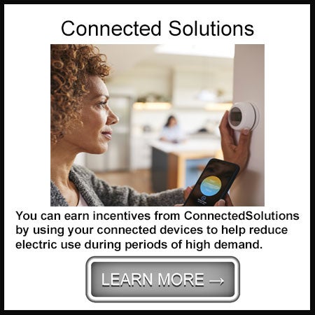 Connected Solutions! You can earn incentives from ConnectedSolutions by using your connected devices to help reduce electric use during periods of high energy demand.